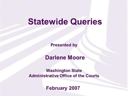 Presented by Washington State Administrative Office of the Courts Statewide Queries Darlene Moore February 2007.
