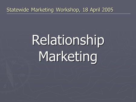 Statewide Marketing Workshop, 18 April 2005 Relationship Marketing.