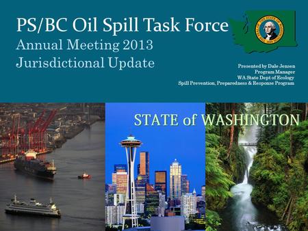 PS/BC Oil Spill Task Force Annual Meeting 2013 Jurisdictional Update Presented by Dale Jensen Program Manager WA State Dept of Ecology Spill Prevention,