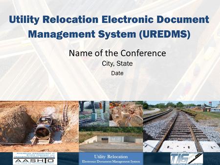 Utility Relocation Electronic Document Management System (UREDMS) Name of the Conference City, State Date Utility Relocation Electronic Document Management.