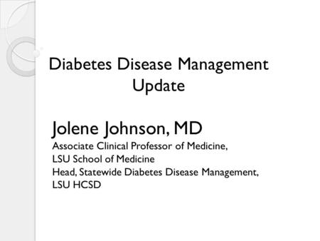Jolene Johnson, MD Associate Clinical Professor of Medicine, LSU School of Medicine Head, Statewide Diabetes Disease Management, LSU HCSD Diabetes Disease.