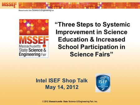 “Three Steps to Systemic Improvement in Science Education & Increased School Participation in Science Fairs” Intel ISEF Shop Talk May 14, 2012 © 2012 Massachusetts.