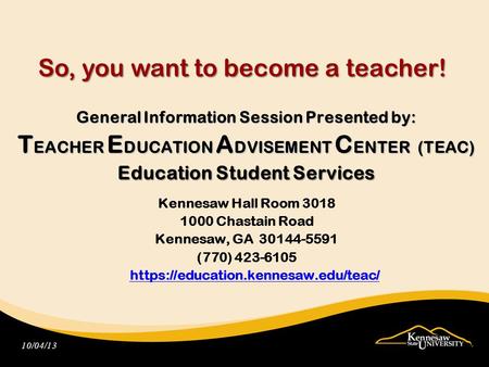 So, you want to become a teacher! General Information Session Presented by: T EACHER E DUCATION A DVISEMENT C ENTER (TEAC) Education Student Services Kennesaw.