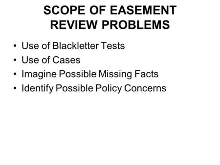 SCOPE OF EASEMENT REVIEW PROBLEMS Use of Blackletter Tests Use of Cases Imagine Possible Missing Facts Identify Possible Policy Concerns.