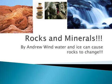 By Andrew Wind water and ice can cause rocks to change!!!