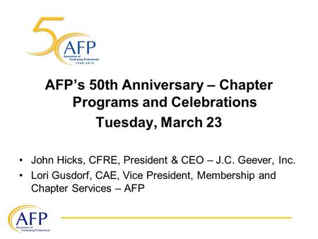 AFP’s 50th Anniversary – Chapter Programs and Celebrations Tuesday, March 23 John Hicks, CFRE, President & CEO – J.C. Geever, Inc. Lori Gusdorf, CAE, Vice.