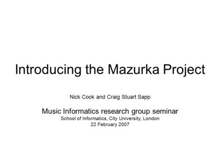 Introducing the Mazurka Project Nick Cook and Craig Stuart Sapp Music Informatics research group seminar School of Informatics, City University, London.