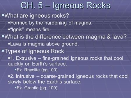 CH. 5 – Igneous Rocks   What are igneous rocks?   Formed by the hardening of magma.   “Ignis” means fire   What is the difference between magma.