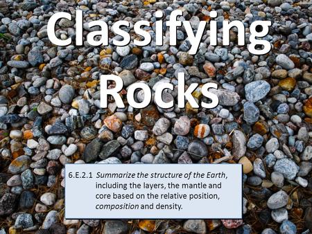 Classifying Rocks 6.E.2.1 Summarize the structure of the Earth, including the layers, the mantle and core based on the relative.