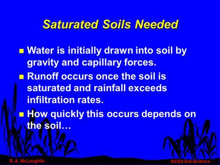 Saturated Soils Needed n Water is initially drawn into soil by gravity and capillary forces. n Runoff occurs once the soil is saturated and rainfall exceeds.