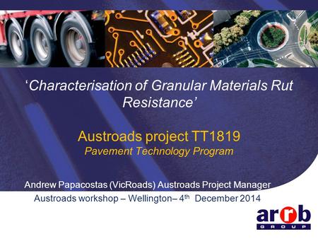 ‘Characterisation of Granular Materials Rut Resistance’ Austroads project TT1819 Pavement Technology Program Andrew Papacostas (VicRoads) Austroads Project.