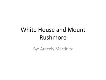 White House and Mount Rushmore By: Aracely Martinez.