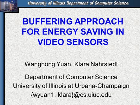 1 BUFFERING APPROACH FOR ENERGY SAVING IN VIDEO SENSORS Wanghong Yuan, Klara Nahrstedt Department of Computer Science University of Illinois at Urbana-Champaign.