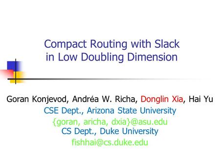 Compact Routing with Slack in Low Doubling Dimension Goran Konjevod, Andr é a W. Richa, Donglin Xia, Hai Yu CSE Dept., Arizona State University {goran,