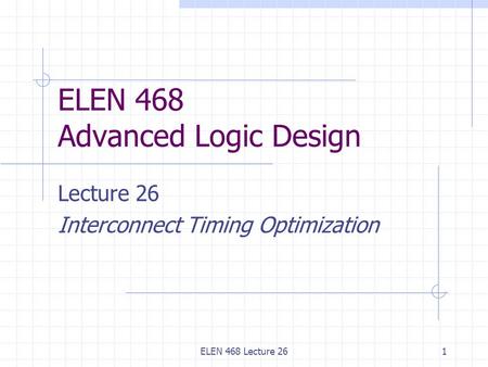 ELEN 468 Lecture 261 ELEN 468 Advanced Logic Design Lecture 26 Interconnect Timing Optimization.