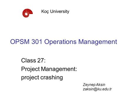 OPSM 301 Operations Management Class 27: Project Management: project crashing Koç University Zeynep Aksin