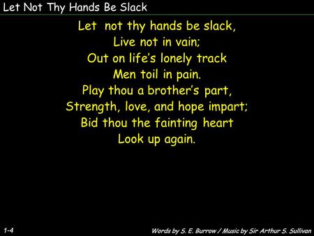 Let Not Thy Hands Be Slack Let not thy hands be slack, Live not in vain; Out on life’s lonely track Men toil in pain. Play thou a brother’s part, Strength,