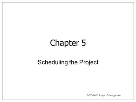 MEM 612 Project Management Chapter 5 Scheduling the Project.