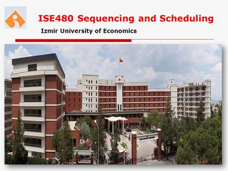 ISE480 Sequencing and Scheduling Izmir University of Economics 02.05.20151ISE480 2011 -2012 Fall Semestre.