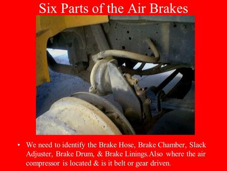 Six Parts of the Air Brakes We need to identify the Brake Hose, Brake Chamber, Slack Adjuster, Brake Drum, & Brake Linings.Also where the air compressor.