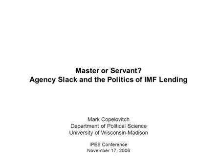 Master or Servant? Agency Slack and the Politics of IMF Lending Mark Copelovitch Department of Political Science University of Wisconsin-Madison IPES Conference.