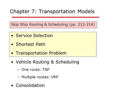 Chapter 7: Transportation Models Skip Ship Routing & Scheduling (pp. 212-214) Service Selection Shortest Path Transportation Problem Vehicle Routing &