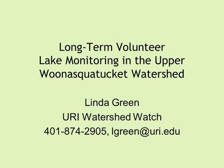 Long-Term Volunteer Lake Monitoring in the Upper Woonasquatucket Watershed Linda Green URI Watershed Watch 401-874-2905,
