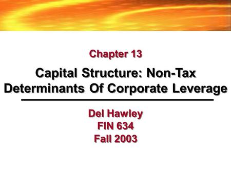 Del Hawley FIN 634 Fall 2003 Capital Structure: Non-Tax Determinants Of Corporate Leverage Chapter 13.