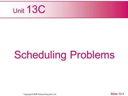 Copyright © 2008 Pearson Education, Inc. Slide 13-1 Unit 13C Scheduling Problems.