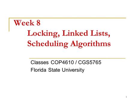 1 Week 8 Locking, Linked Lists, Scheduling Algorithms Classes COP4610 / CGS5765 Florida State University.