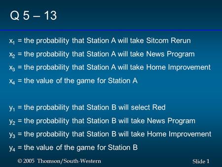 1 1 Slide © 2005 Thomson/South-Western Q 5 – 13 x 1 = the probability that Station A will take Sitcom Rerun x 2 = the probability that Station A will take.