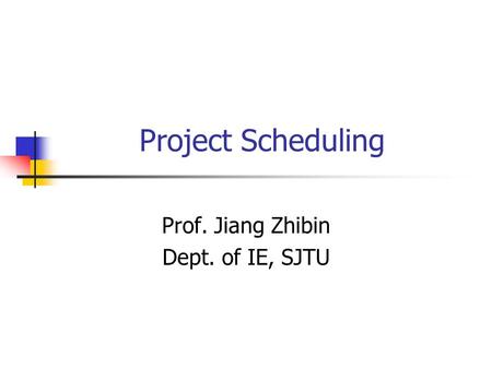 Project Scheduling Prof. Jiang Zhibin Dept. of IE, SJTU.