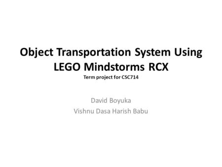 Object Transportation System Using LEGO Mindstorms RCX Term project for CSC714 David Boyuka Vishnu Dasa Harish Babu.