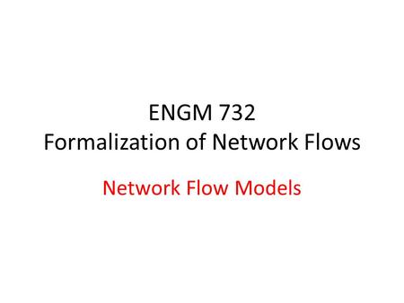 ENGM 732 Formalization of Network Flows Network Flow Models.