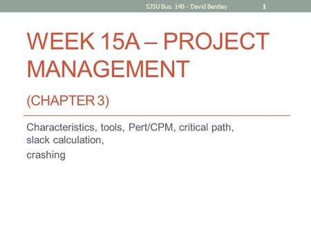WEEK 15A – PROJECT MANAGEMENT (CHAPTER 3) Characteristics, tools, Pert/CPM, critical path, slack calculation, crashing SJSU Bus. 140 - David Bentley1.
