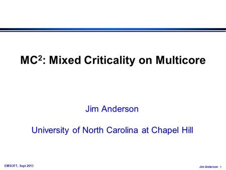 Jim Anderson 1 EMSOFT, Sept 2013 MC 2 : Mixed Criticality on Multicore Jim Anderson University of North Carolina at Chapel Hill.