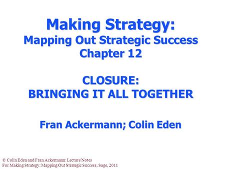 © Colin Eden and Fran Ackermann: Lecture Notes For Making Strategy: Mapping Out Strategic Success, Sage, 2011 Making Strategy: Mapping Out Strategic Success.