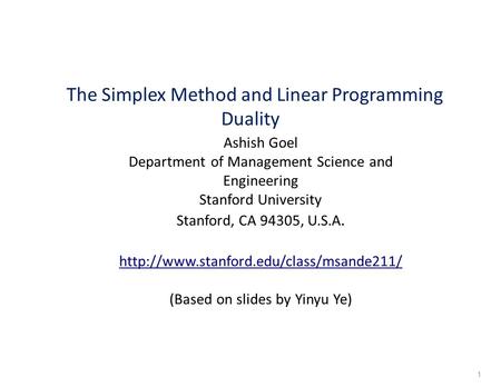 The Simplex Method and Linear Programming Duality Ashish Goel Department of Management Science and Engineering Stanford University Stanford, CA 94305,