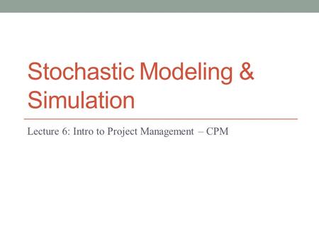 Stochastic Modeling & Simulation Lecture 6: Intro to Project Management – CPM.