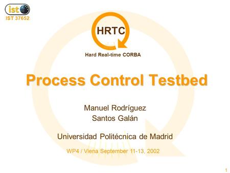 HRTC Hard Real-time CORBA IST 37652 WP4 / Viena September 11-13, 2002 1 Process Control Testbed Manuel Rodríguez Santos Galán Universidad Politécnica de.