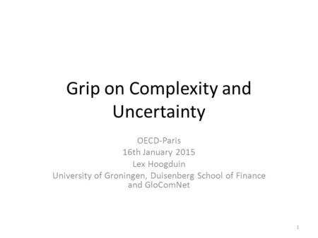 Grip on Complexity and Uncertainty OECD-Paris 16th January 2015 Lex Hoogduin University of Groningen, Duisenberg School of Finance and GloComNet 1.