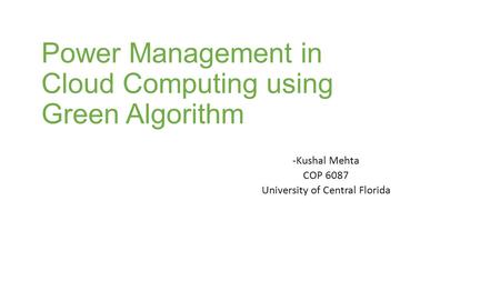 Power Management in Cloud Computing using Green Algorithm -Kushal Mehta COP 6087 University of Central Florida.