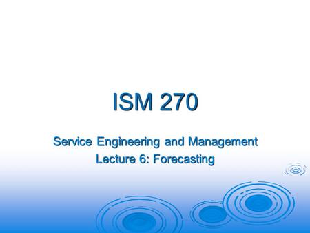 ISM 270 Service Engineering and Management Lecture 6: Forecasting.