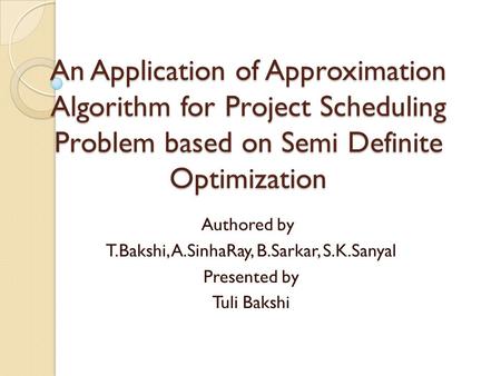 An Application of Approximation Algorithm for Project Scheduling Problem based on Semi Definite Optimization Authored by T.Bakshi, A.SinhaRay, B.Sarkar,