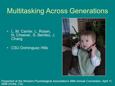 Multitasking Across Generations L. M. Carrier, L. Rosen, N. Cheever, S. Benitez, J. Chang CSU Dominguez Hills Presented at the Western Psychological Association’s.