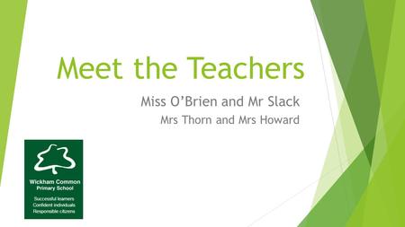 Meet the Teachers Miss O’Brien and Mr Slack Mrs Thorn and Mrs Howard.