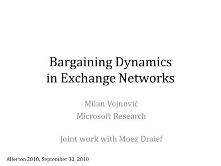 Bargaining Dynamics in Exchange Networks Milan Vojnović Microsoft Research Joint work with Moez Draief Allerton 2010, September 30, 2010.