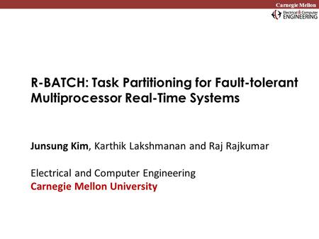 Carnegie Mellon R-BATCH: Task Partitioning for Fault-tolerant Multiprocessor Real-Time Systems Junsung Kim, Karthik Lakshmanan and Raj Rajkumar Electrical.