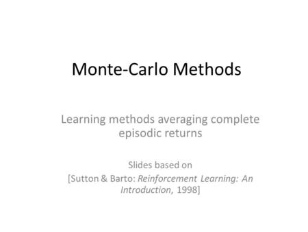 Monte-Carlo Methods Learning methods averaging complete episodic returns Slides based on [Sutton & Barto: Reinforcement Learning: An Introduction, 1998]