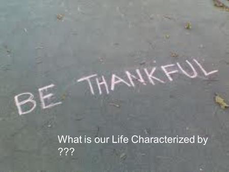 What is our Life Characterized by ???. What comes to mind when you think about being thankful or giving thanks ??? Recognitio n Appreciatio n Thanksgivin.